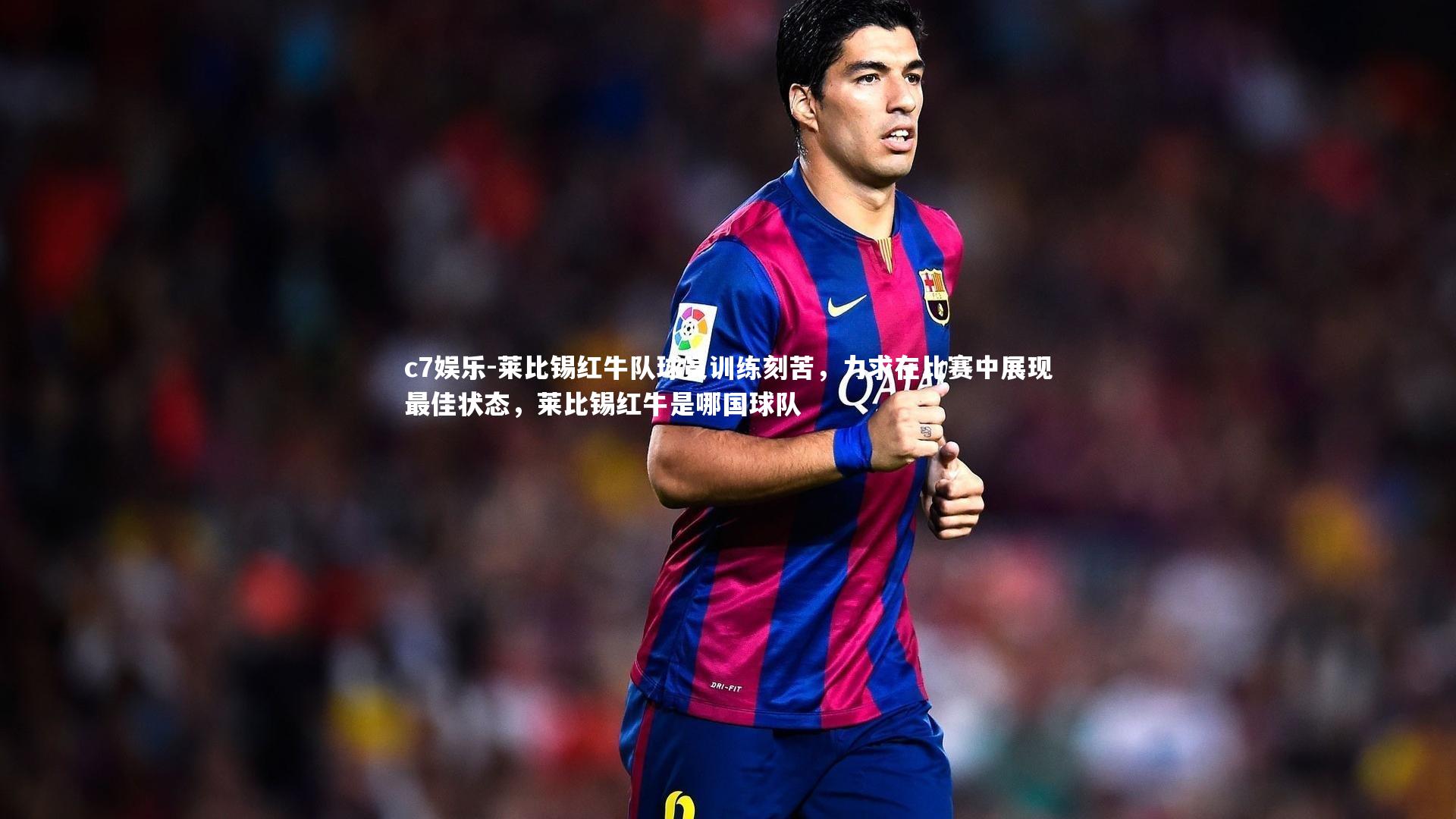 c7娱乐-莱比锡红牛队球员训练刻苦，力求在比赛中展现最佳状态，莱比锡红牛是哪国球队