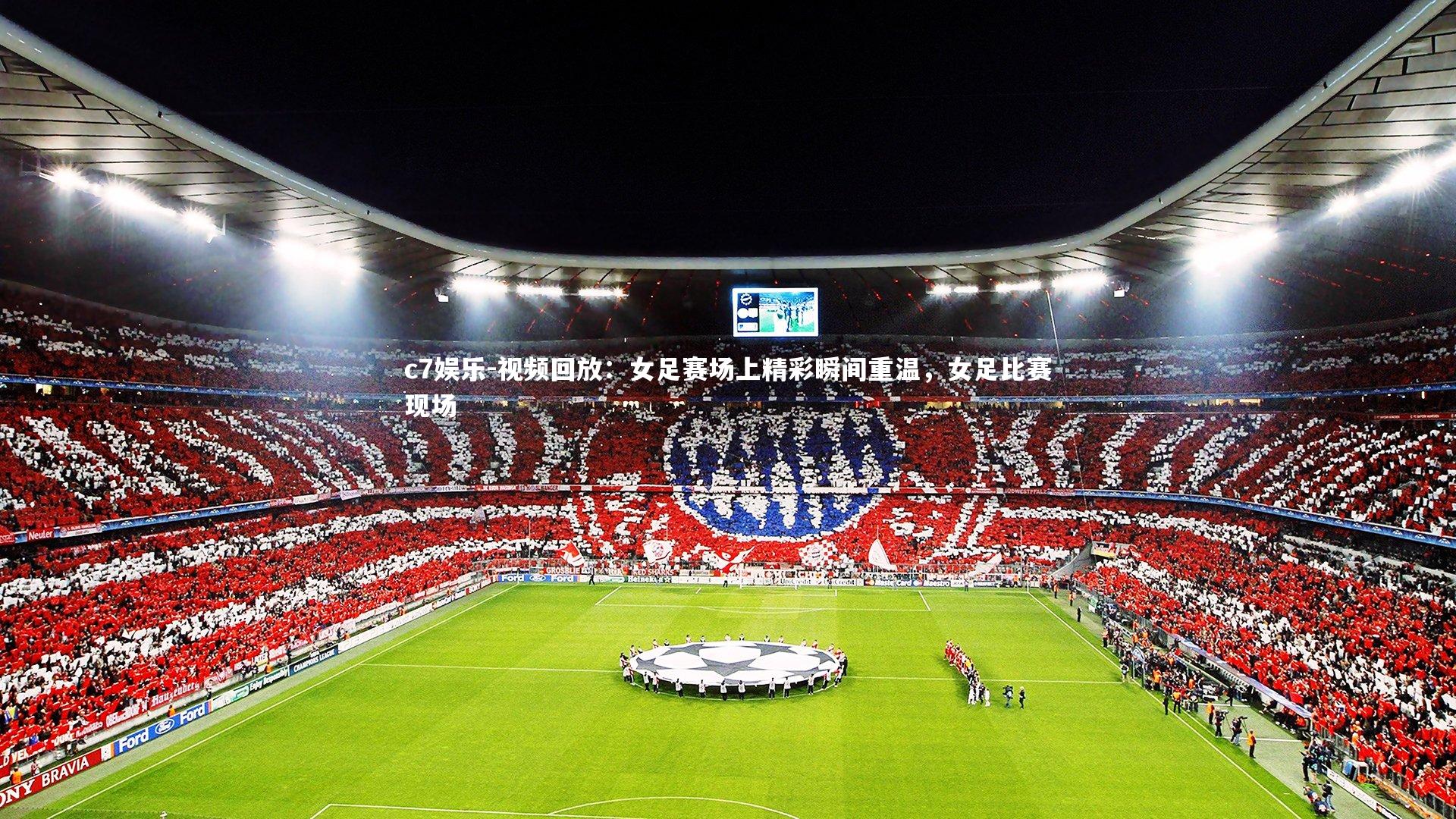 c7娱乐-视频回放：女足赛场上精彩瞬间重温，女足比赛现场