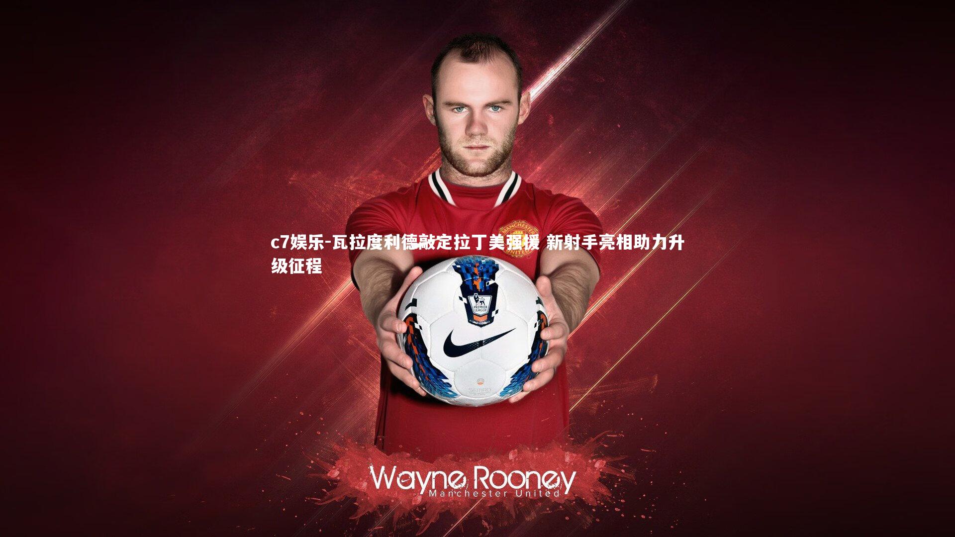 瓦拉度利德敲定拉丁美强援 新射手亮相助力升级征程