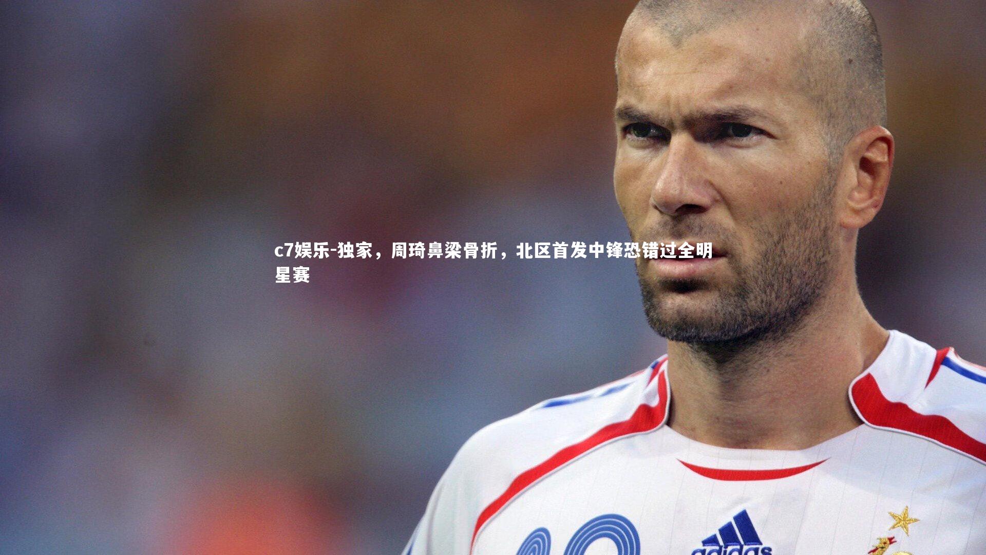 c7娱乐-独家，周琦鼻梁骨折，北区首发中锋恐错过全明星赛