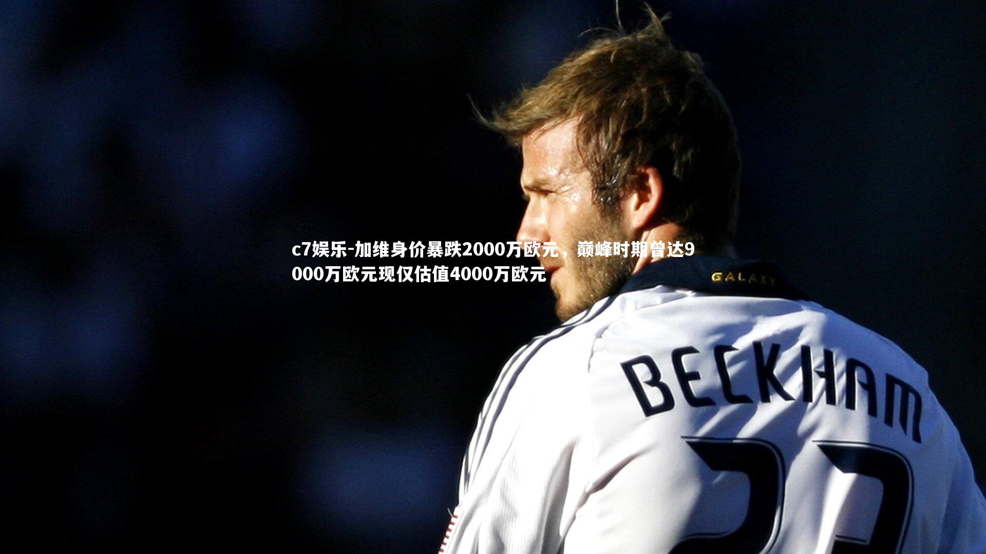 c7娱乐-加维身价暴跌2000万欧元，巅峰时期曾达9000万欧元现仅估值4000万欧元